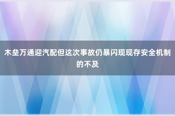 木垒万通迎汽配但这次事故仍暴闪现现存安全机制的不及